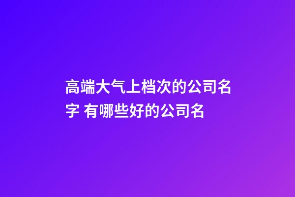 高端大气上档次的公司名字 有哪些好的公司名-第1张-公司起名-玄机派